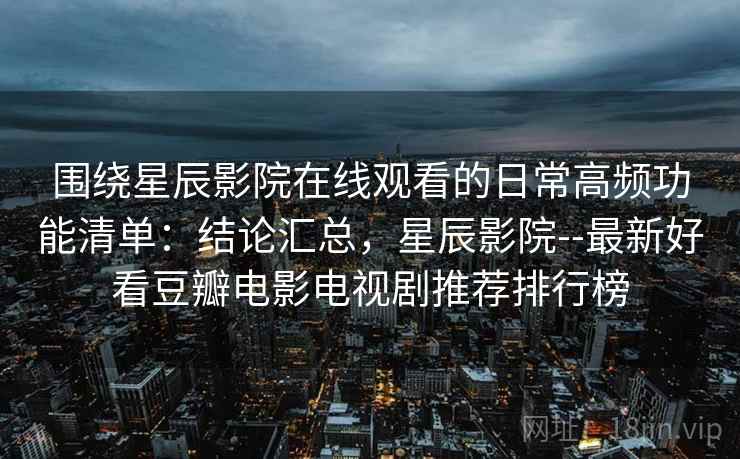 围绕星辰影院在线观看的日常高频功能清单：结论汇总，星辰影院--最新好看豆瓣电影电视剧推荐排行榜