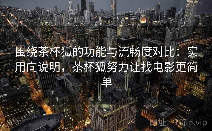 围绕茶杯狐的功能与流畅度对比：实用向说明，茶杯狐努力让找电影更简单  第2张