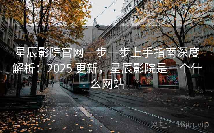 星辰影院官网一步一步上手指南深度解析：2025 更新，星辰影院是一个什么网站  第2张