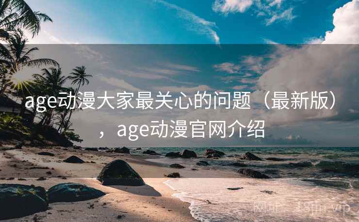 age动漫大家最关心的问题（最新版），age动漫官网介绍  第1张