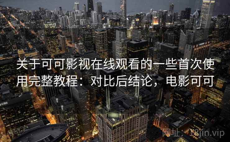 关于可可影视在线观看的一些首次使用完整教程：对比后结论，电影可可  第1张