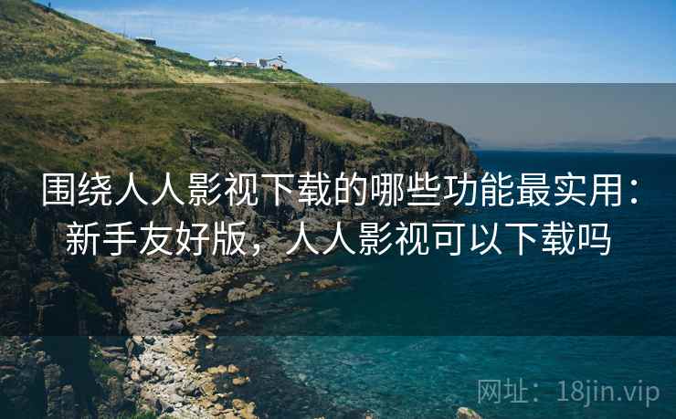 围绕人人影视下载的哪些功能最实用：新手友好版，人人影视可以下载吗  第1张