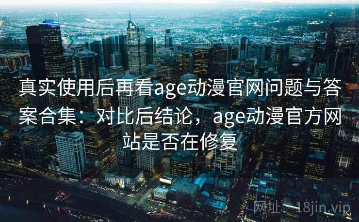 真实使用后再看age动漫官网问题与答案合集：对比后结论，age动漫官方网站是否在修复  第2张