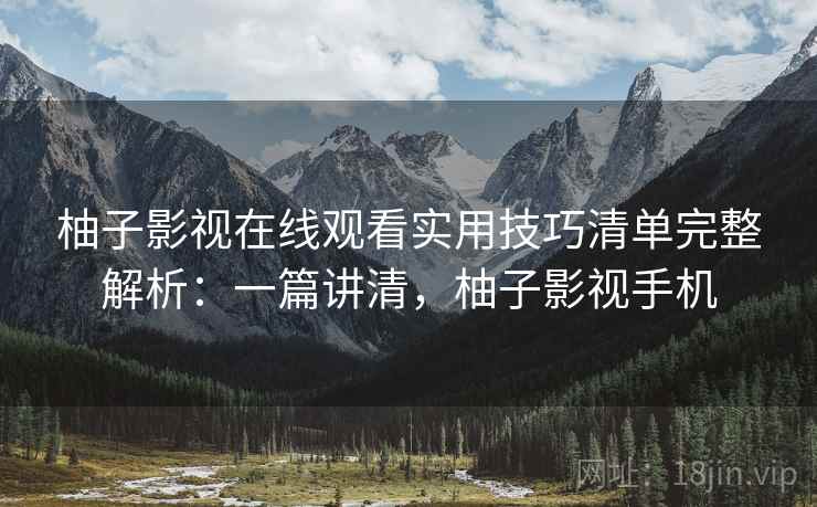 柚子影视在线观看实用技巧清单完整解析：一篇讲清，柚子影视手机  第1张