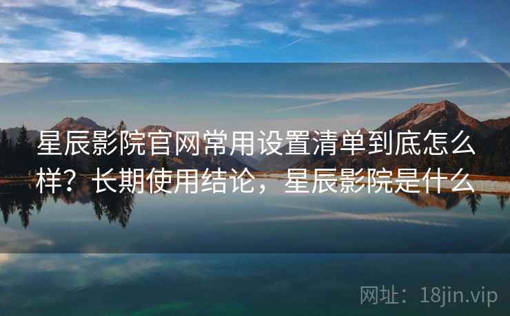 星辰影院官网常用设置清单到底怎么样?长期使用结论,星辰影院是什么 第1张 星辰影院官网常用设置清单到底怎么样?长期使用结论,星辰影院是什么 第1张