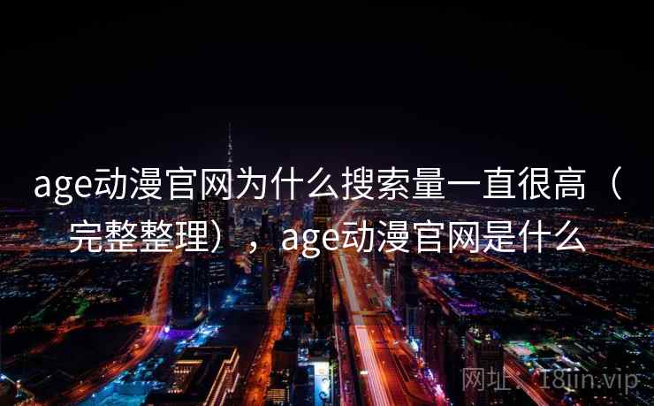 age动漫官网为什么搜索量一直很高(完整整理),age动漫官网是什么 第1张 age动漫官网为什么搜索量一直很高(完整整理),age动漫官网是什么 第1张
