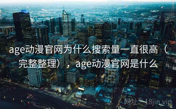 age动漫官网为什么搜索量一直很高(完整整理),age动漫官网是什么 第2张 age动漫官网为什么搜索量一直很高(完整整理),age动漫官网是什么 第2张