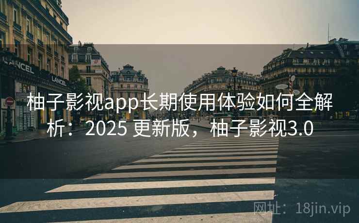 柚子影视app长期使用体验如何全解析：2025 更新版，柚子影视3.0  第1张