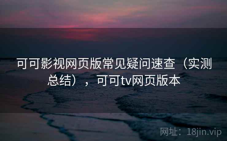 可可影视网页版常见疑问速查（实测总结），可可tv网页版本  第2张