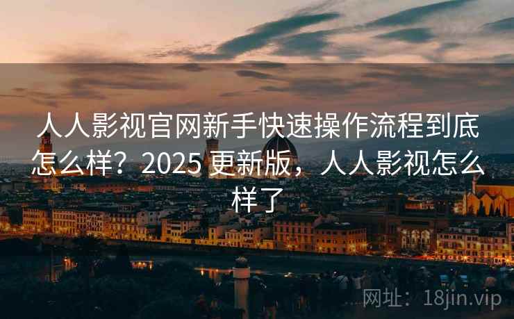 人人影视官网新手快速操作流程到底怎么样？2025 更新版，人人影视怎么样了  第2张