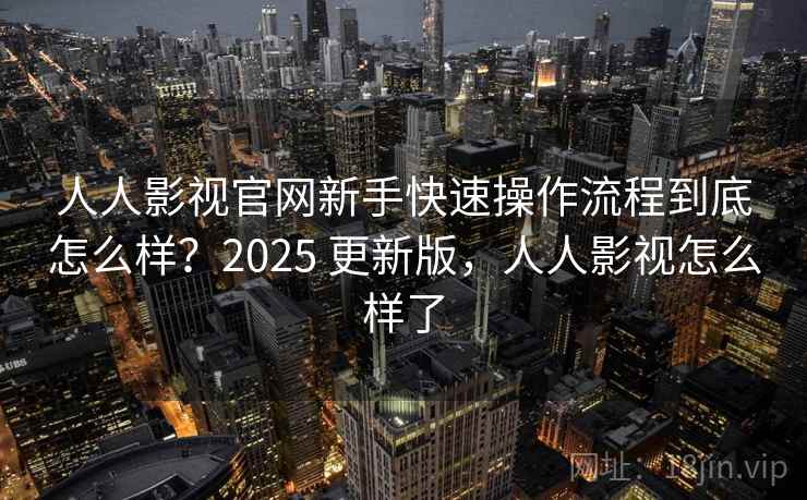 人人影视官网新手快速操作流程到底怎么样？2025 更新版，人人影视怎么样了  第1张