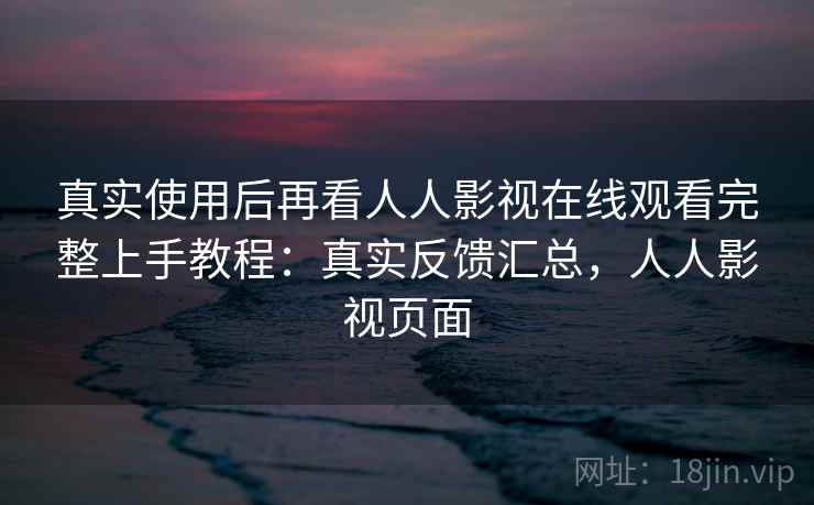 真实使用后再看人人影视在线观看完整上手教程:真实反馈汇总,人人影视页面 第2张 真实使用后再看人人影视在线观看完整上手教程:真实反馈汇总,人人影视页面 第2张