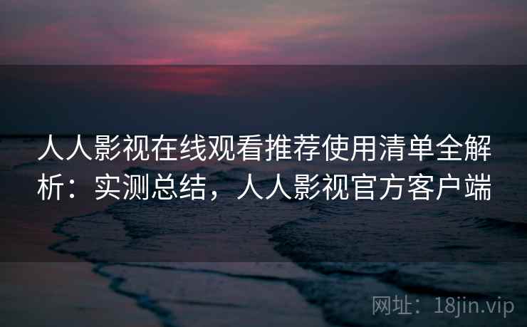 人人影视在线观看推荐使用清单全解析：实测总结，人人影视官方客户端  第2张