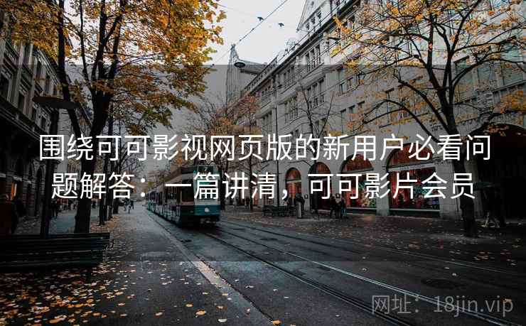 围绕可可影视网页版的新用户必看问题解答：一篇讲清，可可影片会员