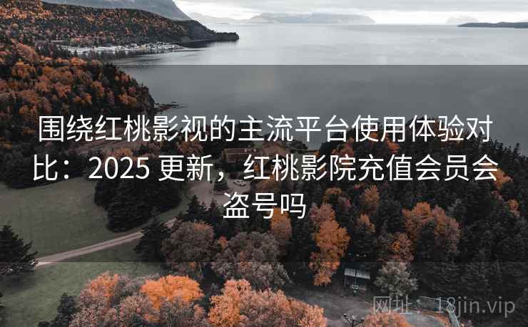 围绕红桃影视的主流平台使用体验对比：2025 更新，红桃影院充值会员会盗号吗