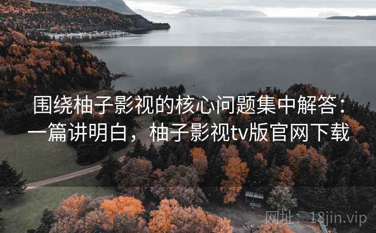 围绕柚子影视的核心问题集中解答：一篇讲明白，柚子影视tv版官网下载