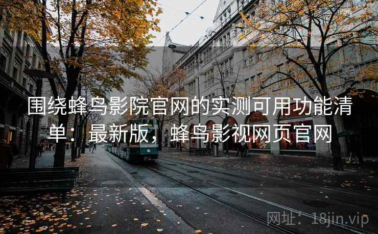 围绕蜂鸟影院官网的实测可用功能清单：最新版，蜂鸟影视网页官网  第2张