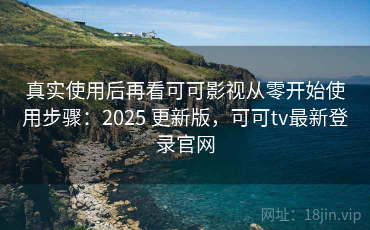 真实使用后再看可可影视从零开始使用步骤：2025 更新版，可可tv最新登录官网
