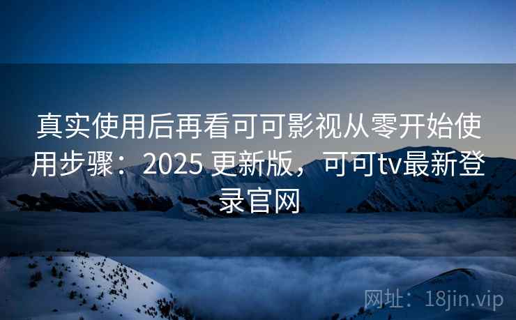 真实使用后再看可可影视从零开始使用步骤：2025 更新版，可可tv最新登录官网  第2张