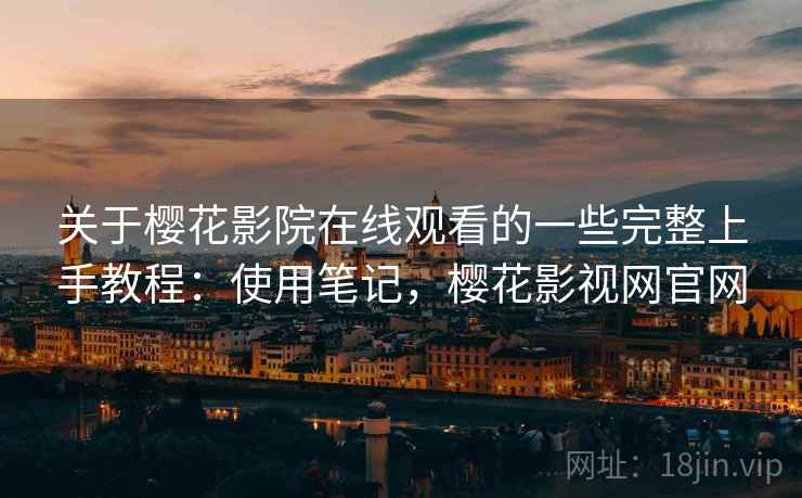 关于樱花影院在线观看的一些完整上手教程：使用笔记，樱花影视网官网