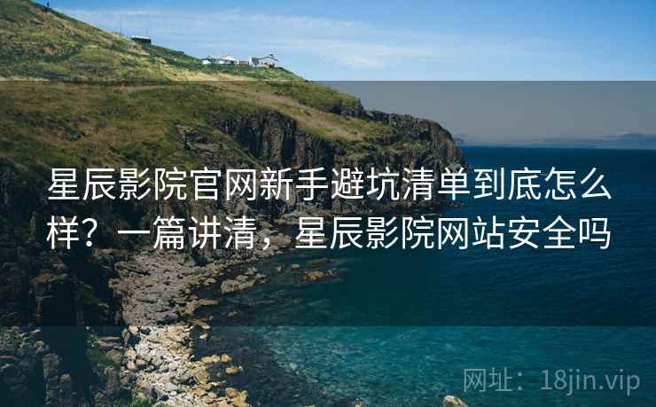 星辰影院官网新手避坑清单到底怎么样？一篇讲清，星辰影院网站安全吗  第2张