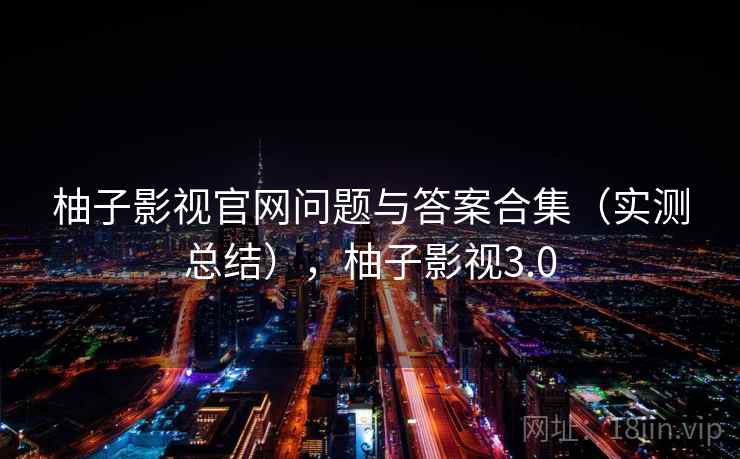柚子影视官网问题与答案合集(实测总结),柚子影视3.0 第2张 柚子影视官网问题与答案合集(实测总结),柚子影视3.0 第2张