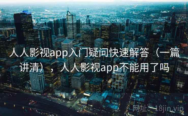 人人影视app入门疑问快速解答(一篇讲清),人人影视app不能用了吗 第2张 人人影视app入门疑问快速解答(一篇讲清),人人影视app不能用了吗 第2张
