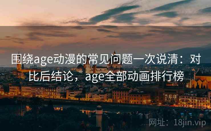 围绕age动漫的常见问题一次说清：对比后结论，age全部动画排行榜  第1张