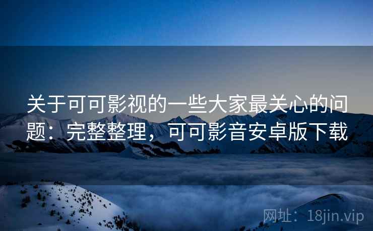 关于可可影视的一些大家最关心的问题：完整整理，可可影音安卓版下载  第2张