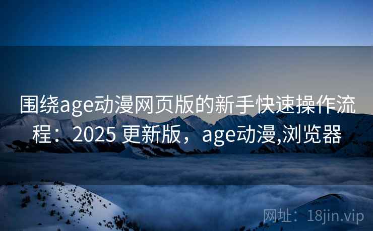 围绕age动漫网页版的新手快速操作流程:2025 更新版,age动漫,浏览器 第1张 围绕age动漫网页版的新手快速操作流程:2025 更新版,age动漫,浏览器 第1张