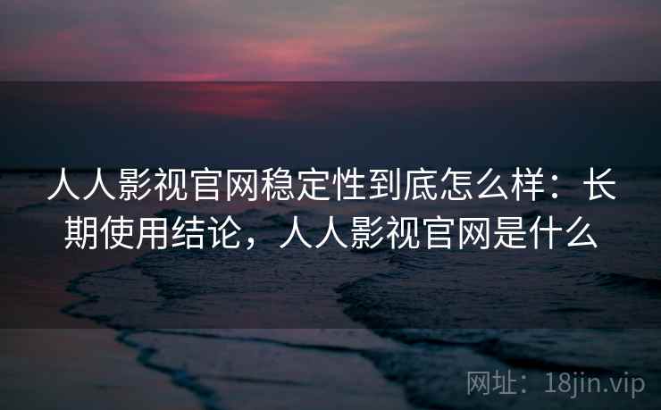 人人影视官网稳定性到底怎么样：长期使用结论，人人影视官网是什么  第2张