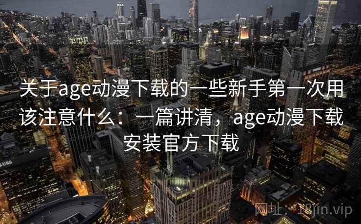 关于age动漫下载的一些新手第一次用该注意什么：一篇讲清，age动漫下载安装官方下载  第2张