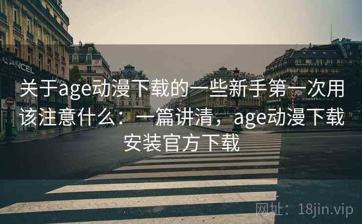 关于age动漫下载的一些新手第一次用该注意什么：一篇讲清，age动漫下载安装官方下载  第1张