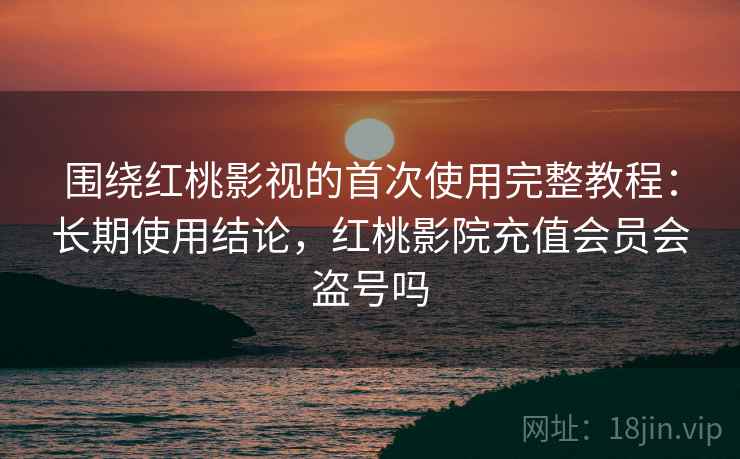 围绕红桃影视的首次使用完整教程：长期使用结论，红桃影院充值会员会盗号吗  第1张