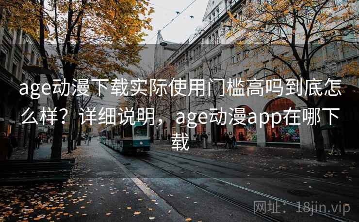 age动漫下载实际使用门槛高吗到底怎么样？详细说明，age动漫app在哪下载  第1张