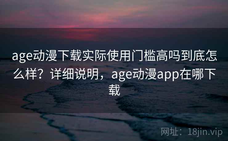age动漫下载实际使用门槛高吗到底怎么样？详细说明，age动漫app在哪下载  第2张