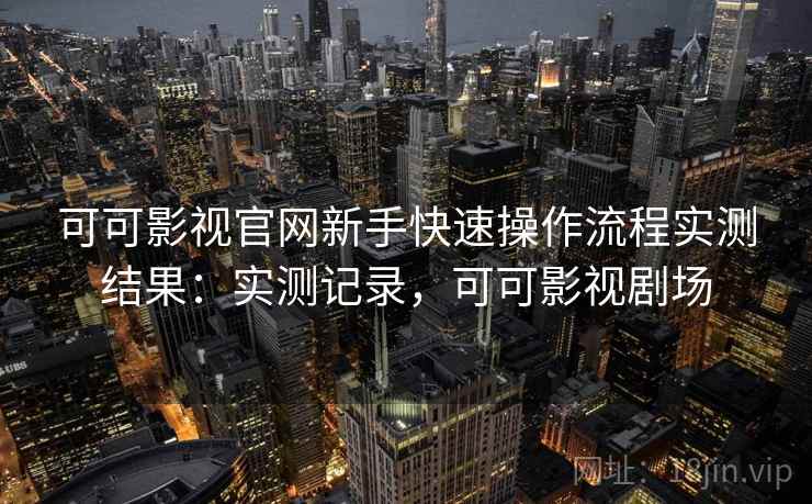 可可影视官网新手快速操作流程实测结果：实测记录，可可影视剧场