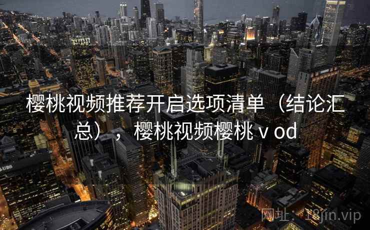 樱桃视频推荐开启选项清单（结论汇总），樱桃视频樱桃ⅴod  第1张