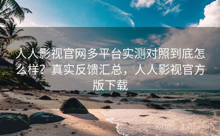 人人影视官网多平台实测对照到底怎么样?真实反馈汇总,人人影视官方版下载 第1张 人人影视官网多平台实测对照到底怎么样?真实反馈汇总,人人影视官方版下载 第1张