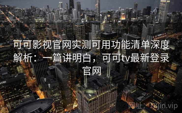 可可影视官网实测可用功能清单深度解析：一篇讲明白，可可tv最新登录官网  第2张