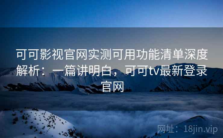 可可影视官网实测可用功能清单深度解析：一篇讲明白，可可tv最新登录官网  第1张