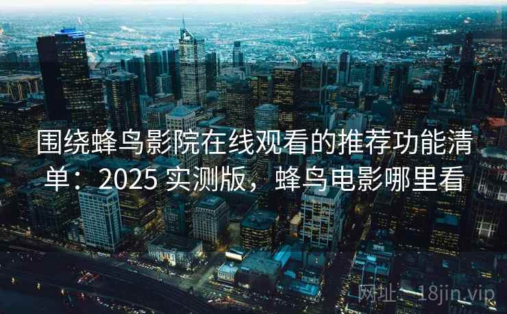 围绕蜂鸟影院在线观看的推荐功能清单：2025 实测版，蜂鸟电影哪里看  第1张