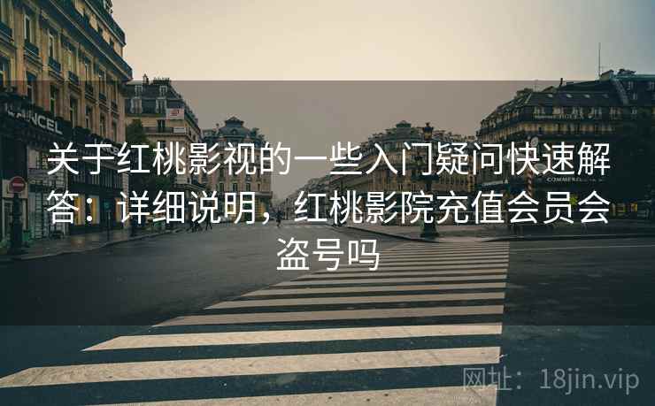 关于红桃影视的一些入门疑问快速解答:详细说明,红桃影院充值会员会盗号吗 第2张 关于红桃影视的一些入门疑问快速解答:详细说明,红桃影院充值会员会盗号吗 第2张
