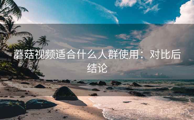 蘑菇视频适合什么人群使用：对比后结论  第2张