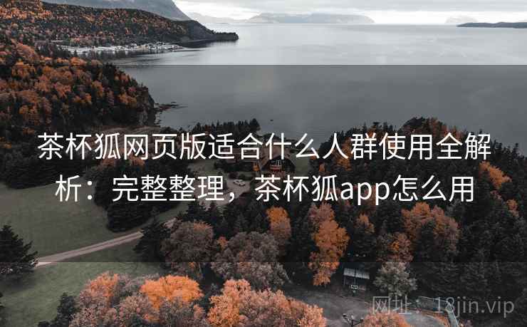 茶杯狐网页版适合什么人群使用全解析：完整整理，茶杯狐app怎么用  第1张