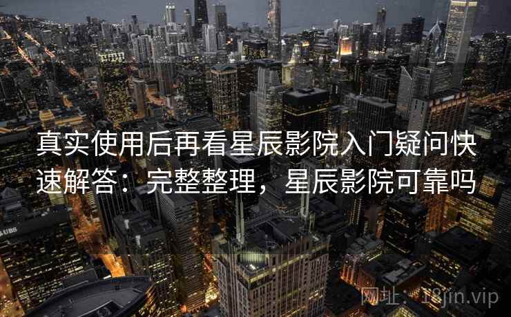 真实使用后再看星辰影院入门疑问快速解答：完整整理，星辰影院可靠吗  第2张