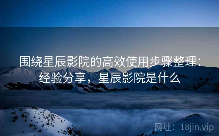 围绕星辰影院的高效使用步骤整理：经验分享，星辰影院是什么  第2张