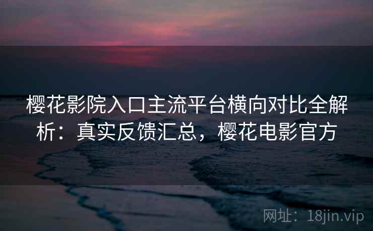 樱花影院入口主流平台横向对比全解析：真实反馈汇总，樱花电影官方  第1张