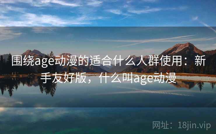 围绕age动漫的适合什么人群使用：新手友好版，什么叫age动漫  第1张