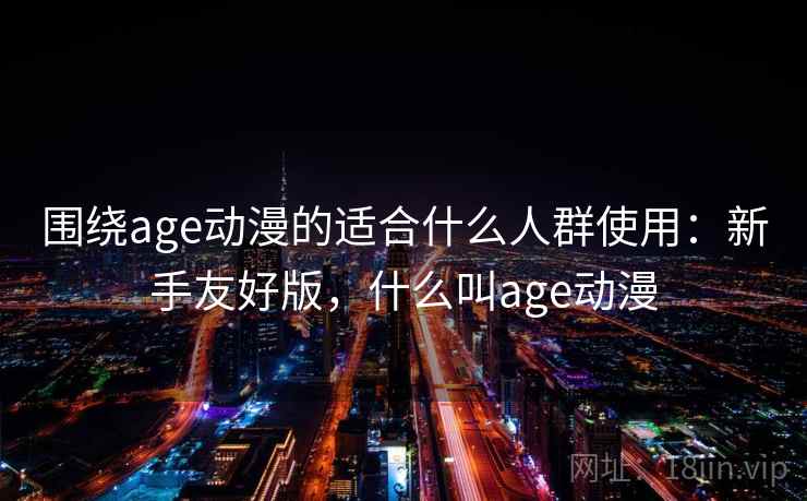 围绕age动漫的适合什么人群使用：新手友好版，什么叫age动漫  第2张